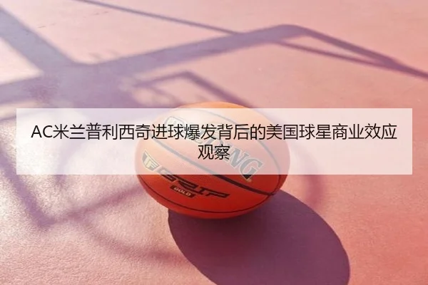 AC米兰普利西奇进球爆发背后的美国球星商业效应观察