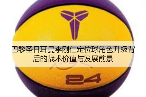 巴黎圣日耳曼李刚仁定位球角色升级背后的战术价值与发展前景