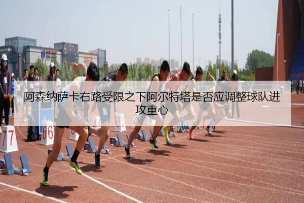 阿森纳萨卡右路受限之下阿尔特塔是否应调整球队进攻重心