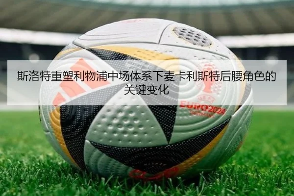 斯洛特重塑利物浦中场体系下麦卡利斯特后腰角色的关键变化