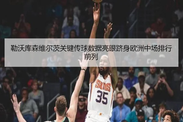 勒沃库森维尔茨关键传球数据亮眼跻身欧洲中场排行前列
