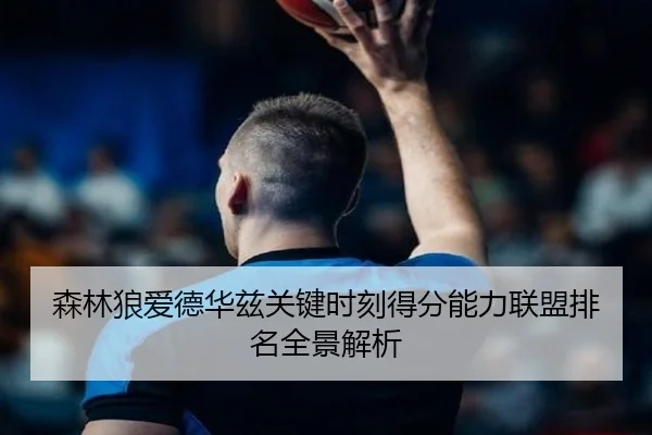 森林狼爱德华兹关键时刻得分能力联盟排名全景解析（kaiyun）