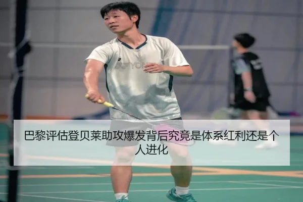 巴黎评估登贝莱助攻爆发背后究竟是体系红利还是个人进化
