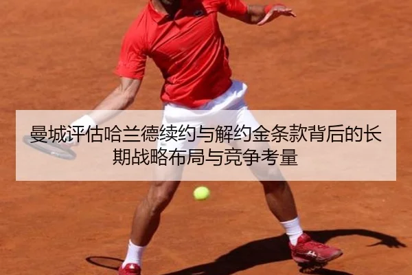 曼城评估哈兰德续约与解约金条款背后的长期战略布局与竞争考量 - kaiyun
