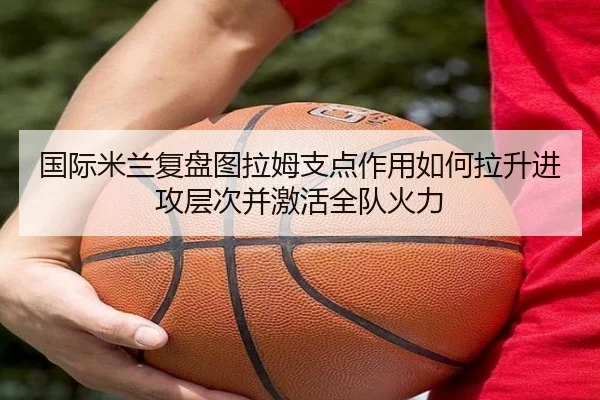 国际米兰复盘图拉姆支点作用如何拉升进攻层次并激活全队火力（kaiyun）