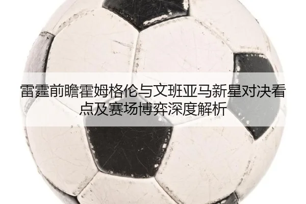 雷霆前瞻霍姆格伦与文班亚马新星对决看点及赛场博弈深度解析 - kaiyun