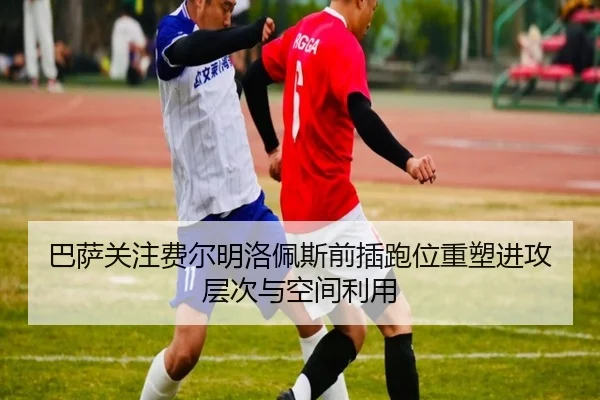 巴萨关注费尔明洛佩斯前插跑位重塑进攻层次与空间利用（kaiyun）