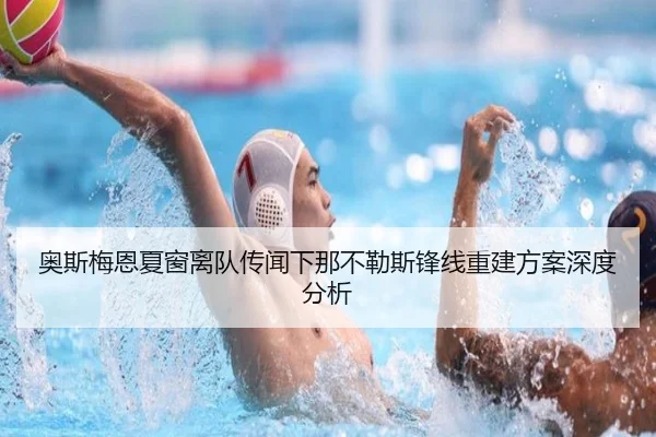 奥斯梅恩夏窗离队传闻下那不勒斯锋线重建方案深度分析（kaiyun）