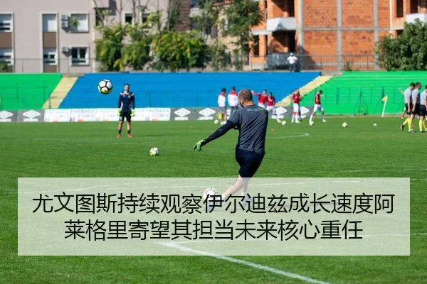 尤文图斯持续观察伊尔迪兹成长速度阿莱格里寄望其担当未来核心重任（kaiyun）