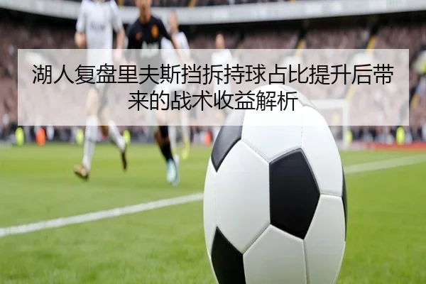 湖人复盘里夫斯挡拆持球占比提升后带来的战术收益解析（kaiyun）
