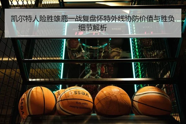 凯尔特人险胜雄鹿一战复盘怀特外线协防价值与胜负细节解析（kaiyun）
