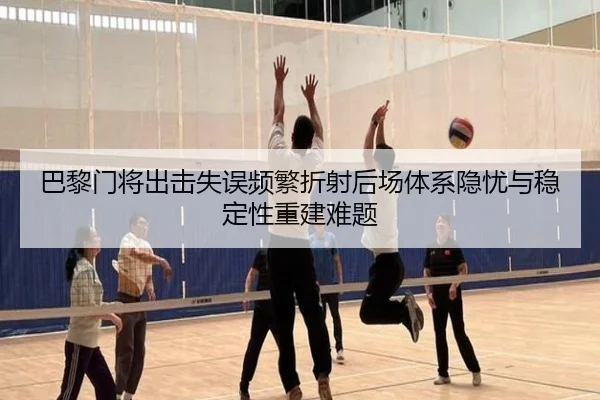 巴黎门将出击失误频繁折射后场体系隐忧与稳定性重建难题（kaiyun）