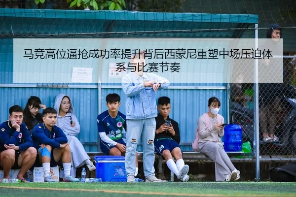 马竞高位逼抢成功率提升背后西蒙尼重塑中场压迫体系与比赛节奏（kaiyun）